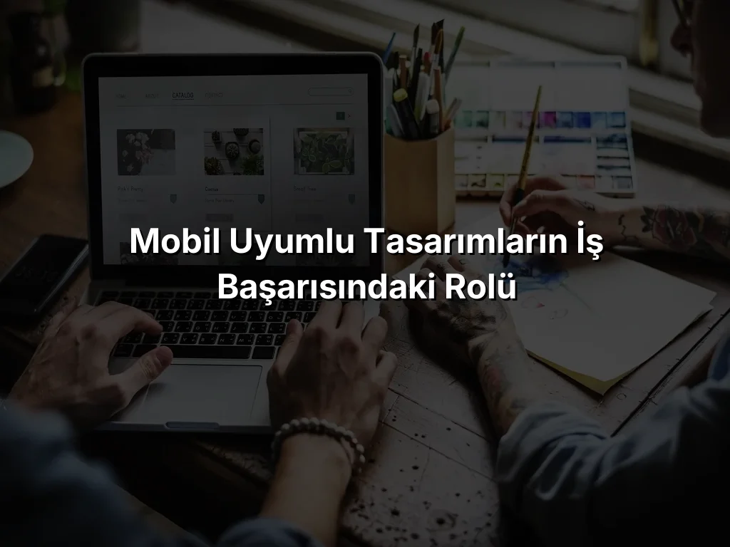 Mobil Uyumlu Tasarımların İş Başarısındaki Rolü