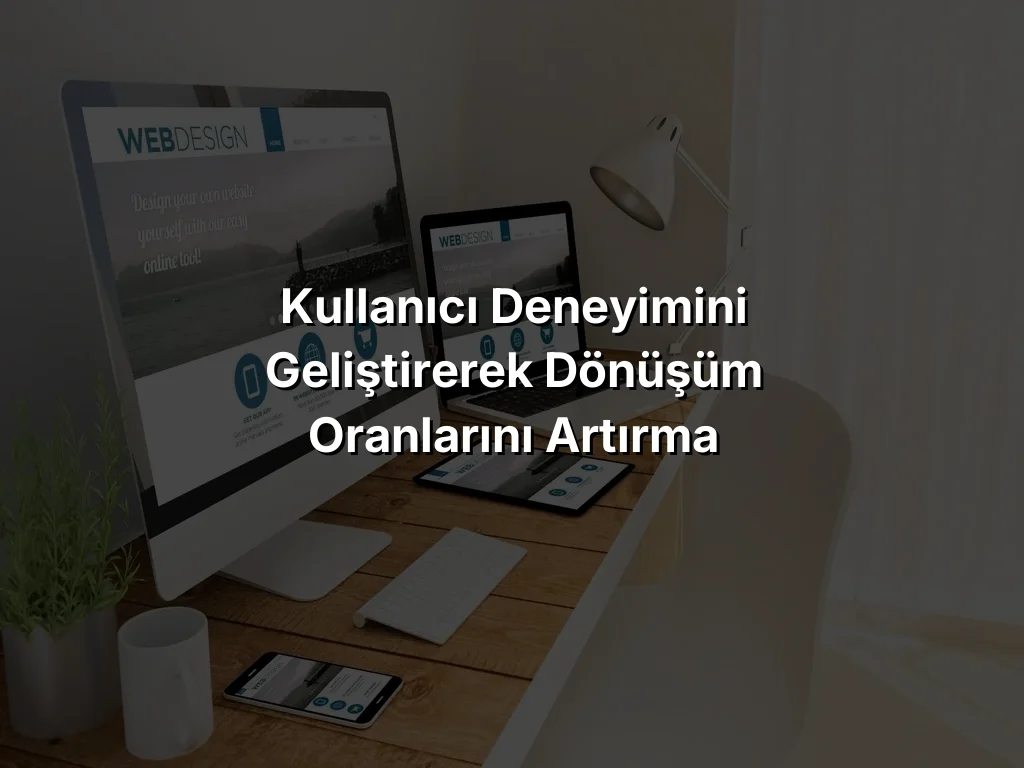 Kullanıcı Deneyimini Geliştirerek Dönüşüm Oranlarını Artırma