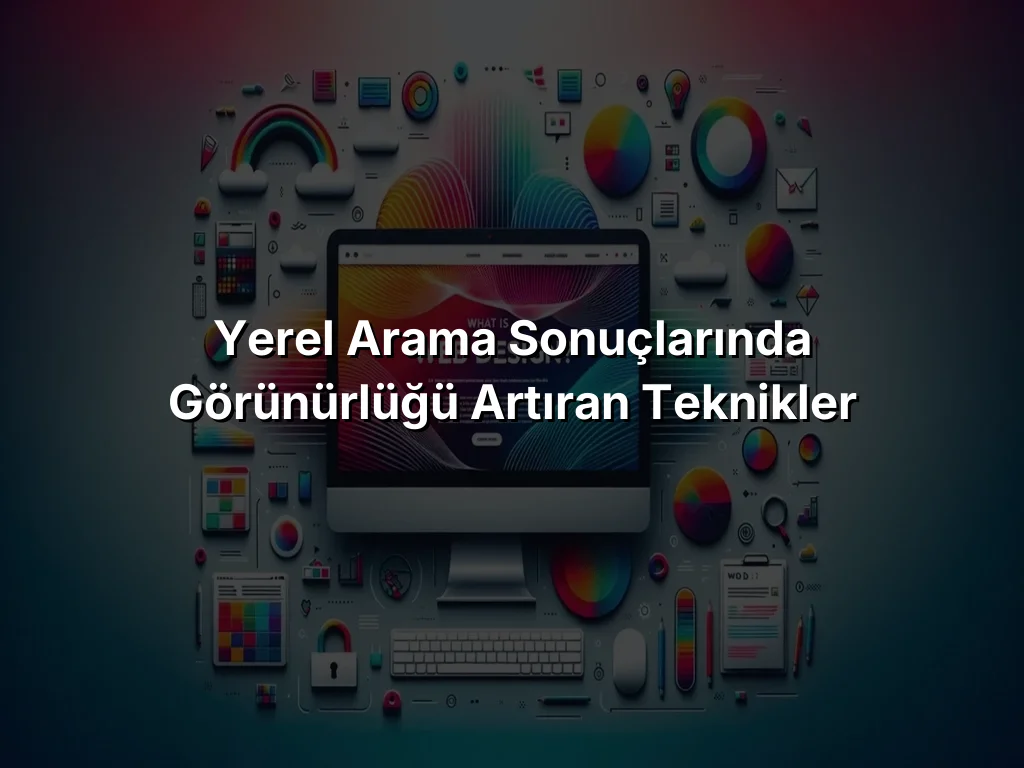 Yerel Arama Sonuçlarında Görünürlüğü Artıran Teknikler