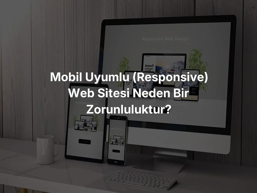 Mobil Uyumlu (Responsive) Web Sitesi Neden Bir Zorunluluktur?