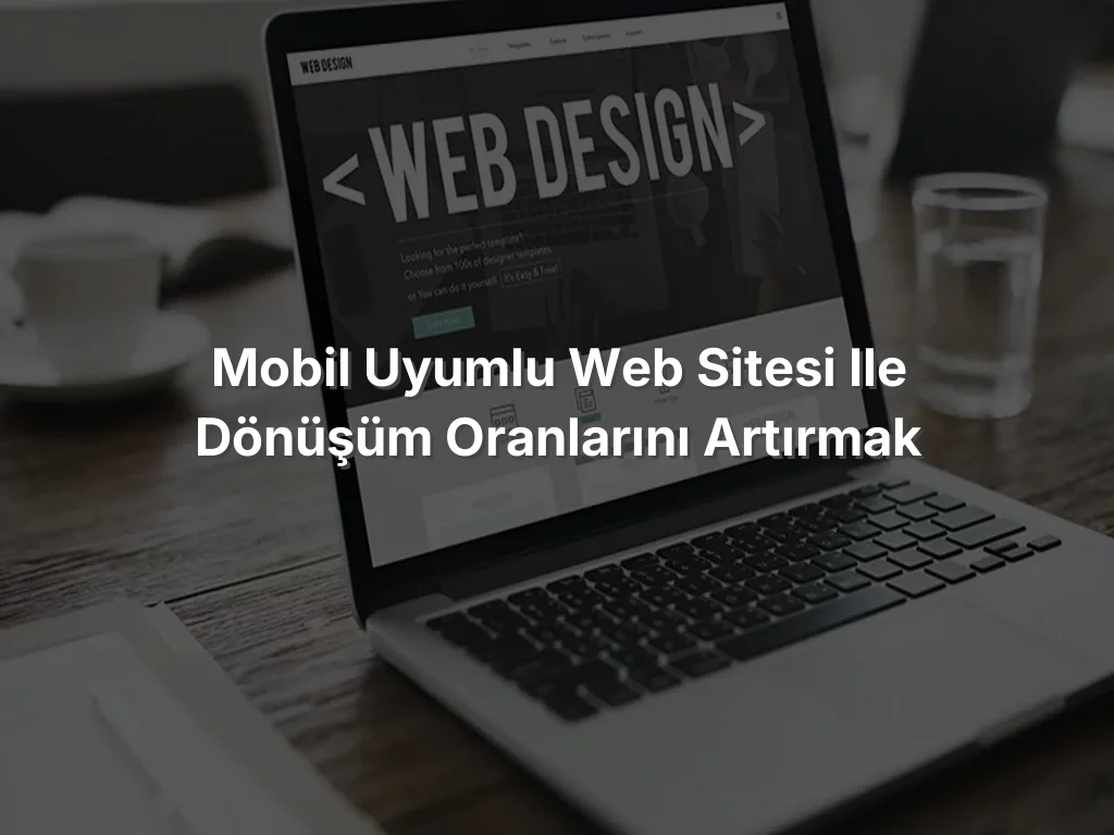 Mobil Uyumlu Web Sitesi ile Dönüşüm Oranlarını Artırmak