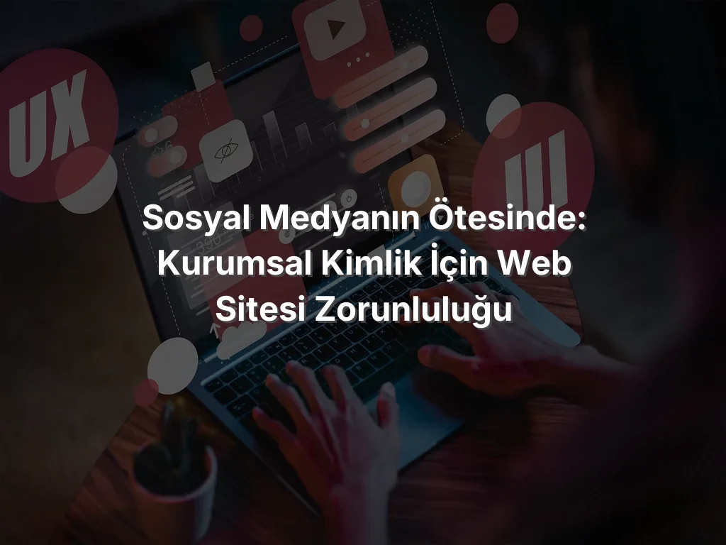 Sosyal Medyanın Ötesinde: Kurumsal Kimlik İçin Web Sitesi Zorunluluğu