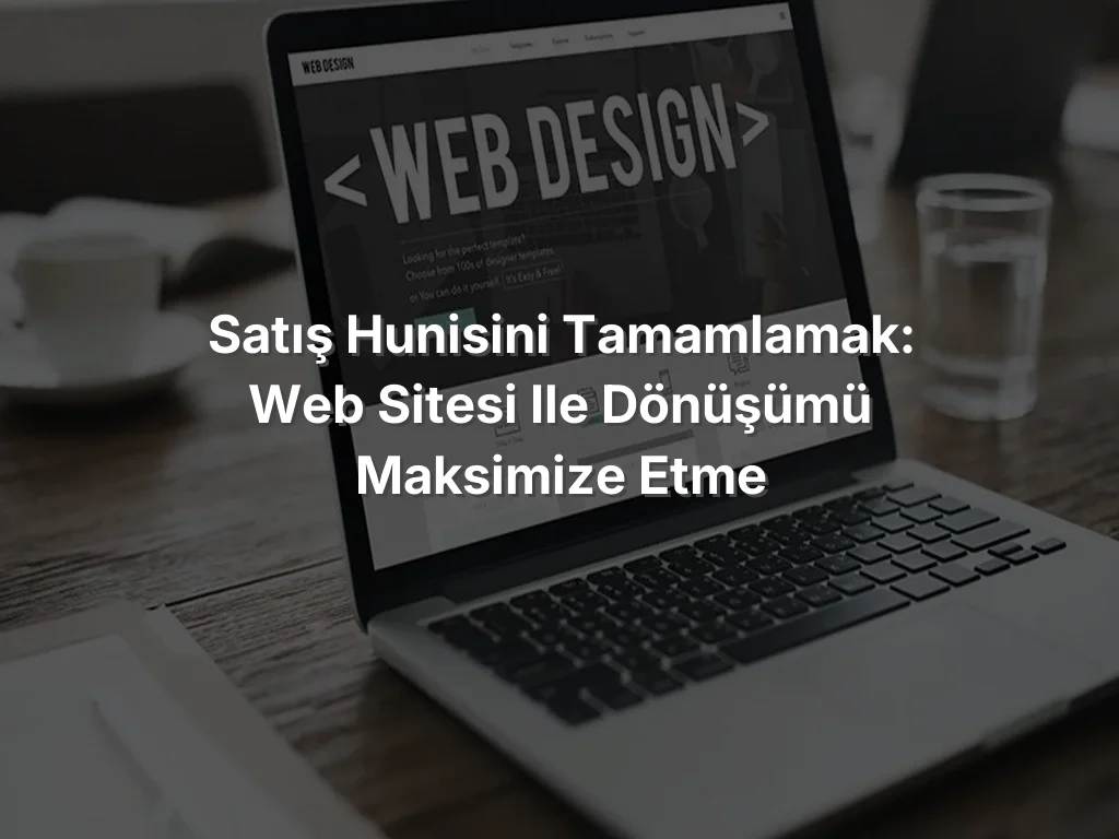 Satış Hunisini Tamamlamak: Web Sitesi ile Dönüşümü Maksimize Etme