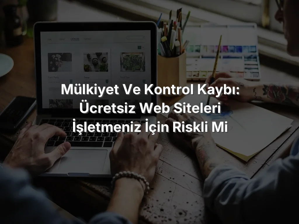 Mülkiyet ve Kontrol Kaybı: Ücretsiz Web Siteleri İşletmeniz İçin Riskli mi