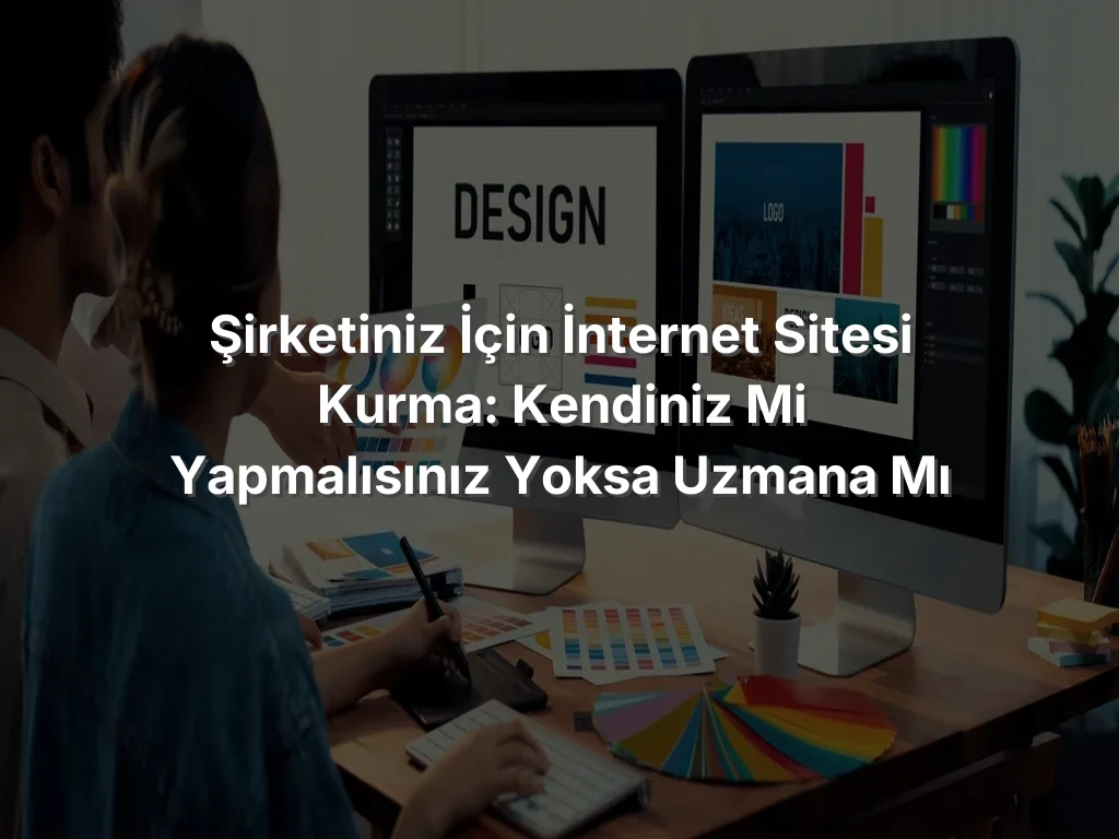Şirketiniz İçin İnternet Sitesi Kurma: Kendiniz mi Yapmalısınız Yoksa Uzmana mı Bırakmalısınız?