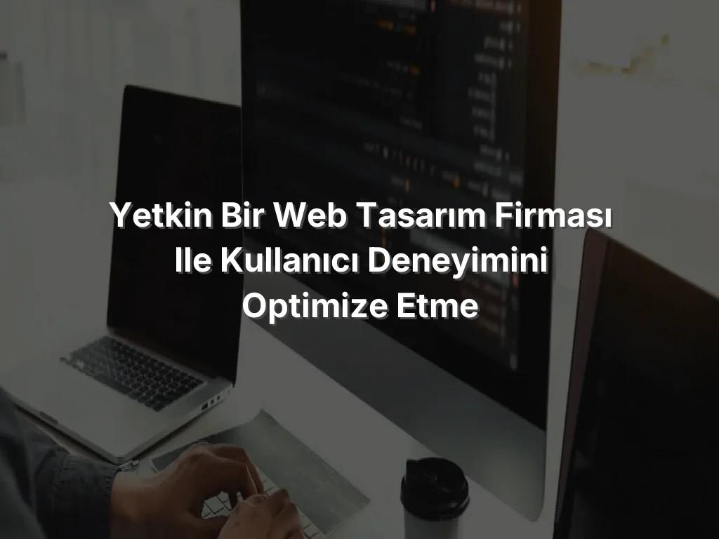 Yetkin Bir Web Tasarım Firması ile Kullanıcı Deneyimini Optimize Etme