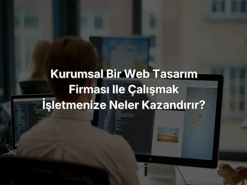 Kurumsal Bir Web Tasarım Firması ile Çalışmak İşletmenize Neler Kazandırır?