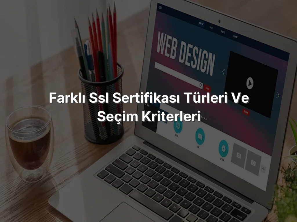 Farklı SSL Sertifikası Türleri ve Seçim Kriterleri