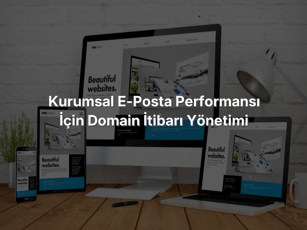 Kurumsal E-Posta Performansı İçin Domain İtibarı Yönetimi