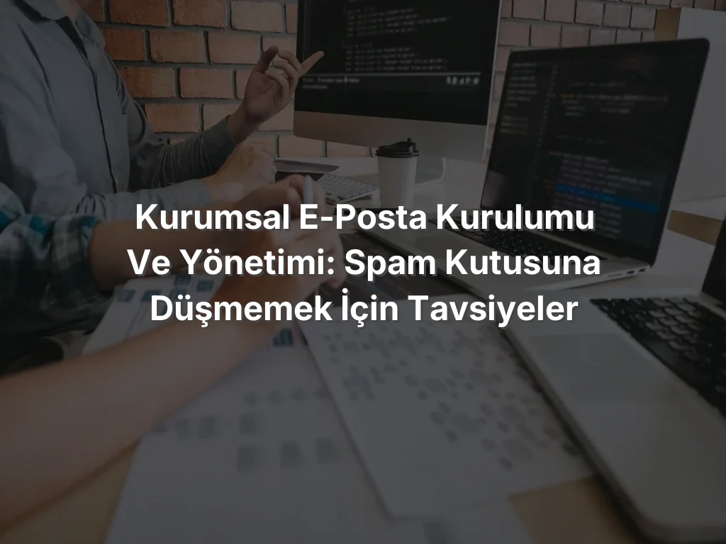 Kurumsal E-Posta Kurulumu ve Yönetimi: Spam Kutusuna Düşmemek İçin Tavsiyeler