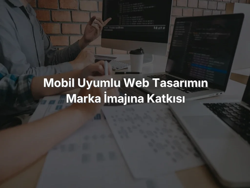 Mobil Uyumlu Web Tasarımın Marka İmajına Katkısı