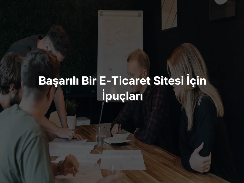 Başarılı Bir E-Ticaret Sitesi İçin İpuçları