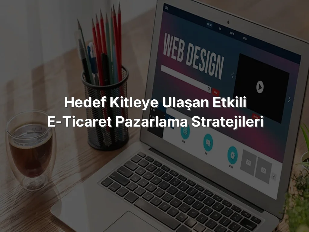 Hedef Kitleye Ulaşan Etkili E-Ticaret Pazarlama Stratejileri