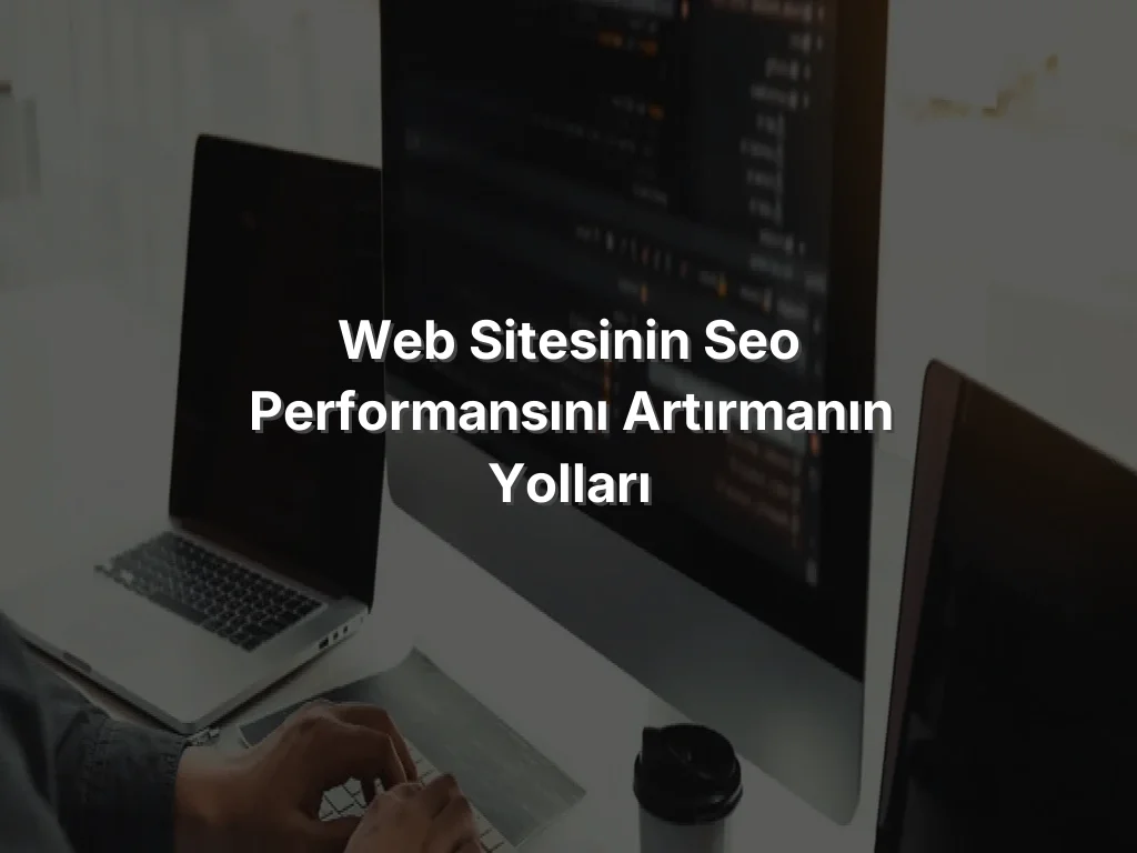Web Sitesinin SEO Performansını Artırmanın Yolları