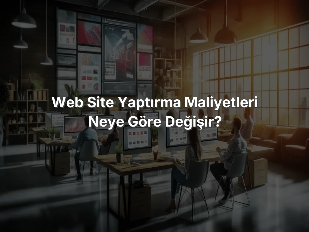 
Web Site Yaptırma Maliyetleri Neye Göre Değişir?
