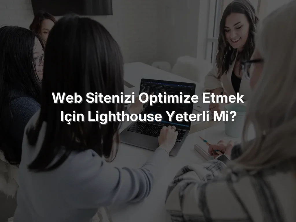 Web Sitenizi Optimize Etmek için Lighthouse yeterli mi?