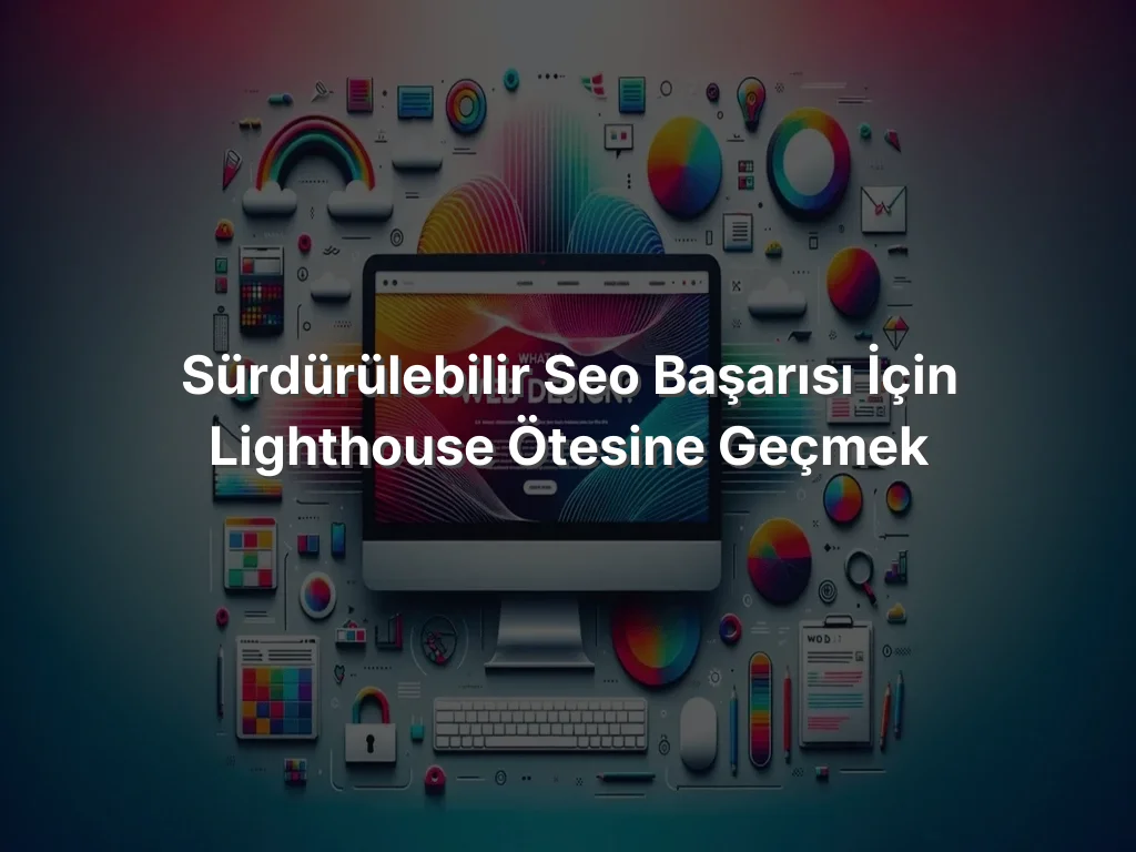 Sürdürülebilir SEO Başarısı İçin Lighthouse Ötesine Geçmek