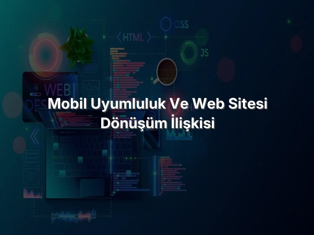 Mobil Uyumluluk ve Web Sitesi Dönüşüm İlişkisi