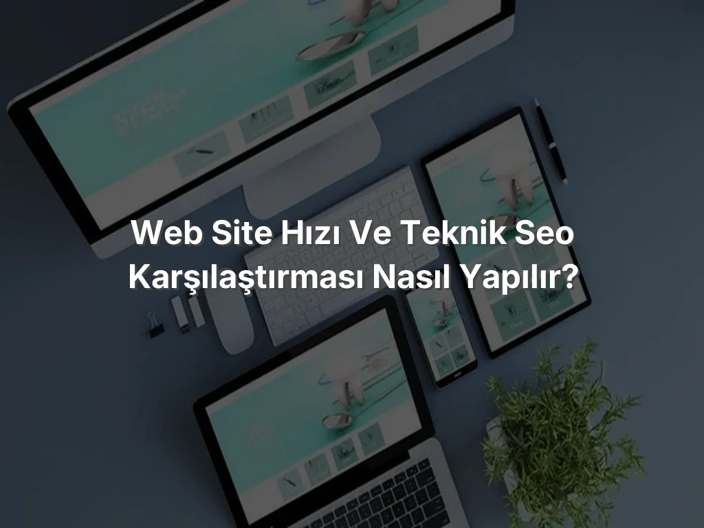 Web Site Hızı ve Teknik SEO Karşılaştırması Nasıl Yapılır?