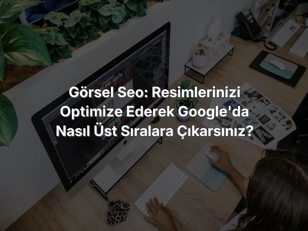 Görsel SEO: Resimlerinizi Optimize Ederek Google'da Nasıl Üst Sıralara Çıkarsınız?