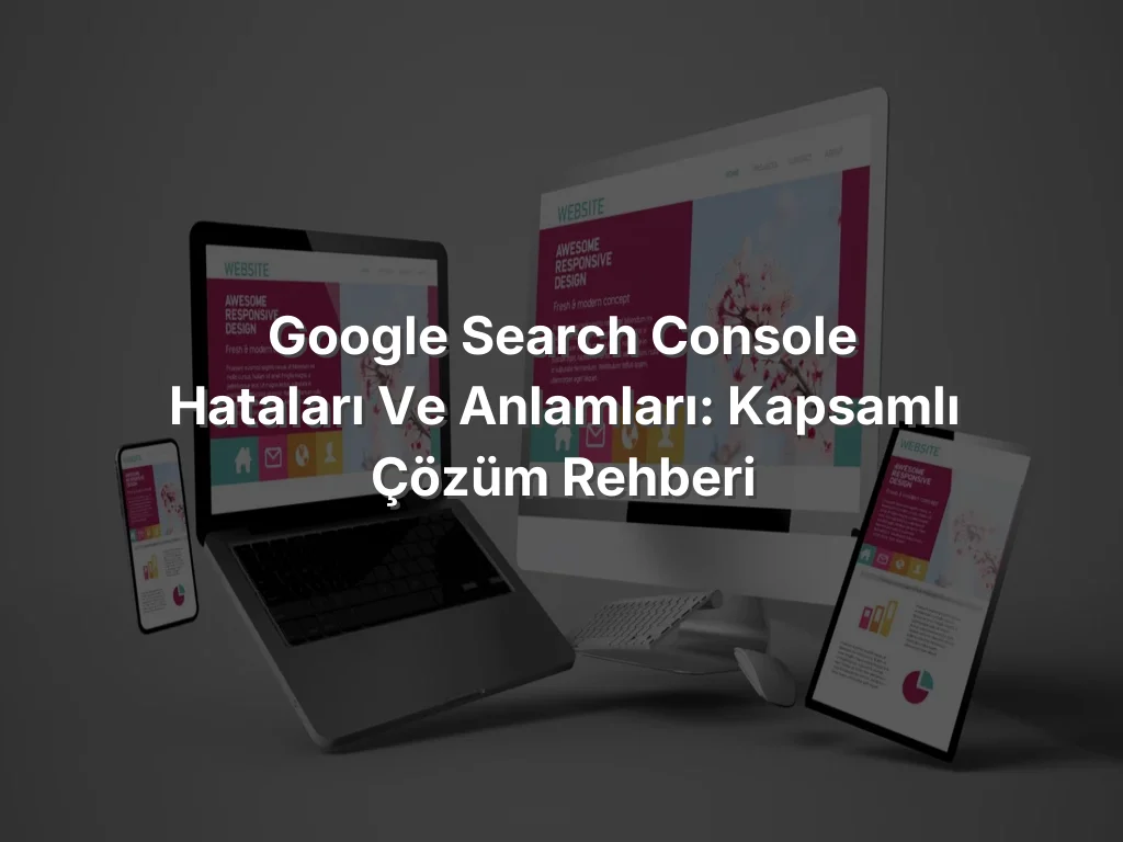 Google Search Console Hataları ve Anlamları: Kapsamlı Çözüm Rehberi