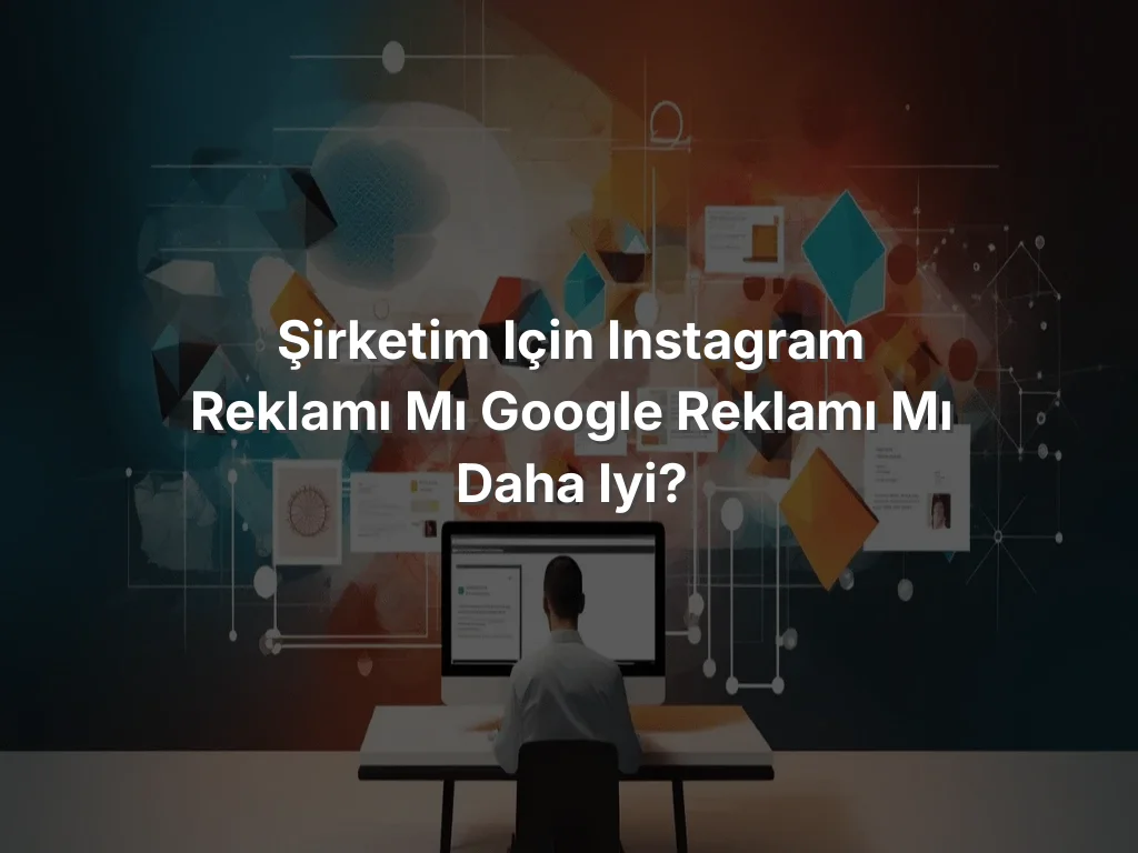 Şirketim için Instagram reklamı mı Google reklamı mı daha iyi?