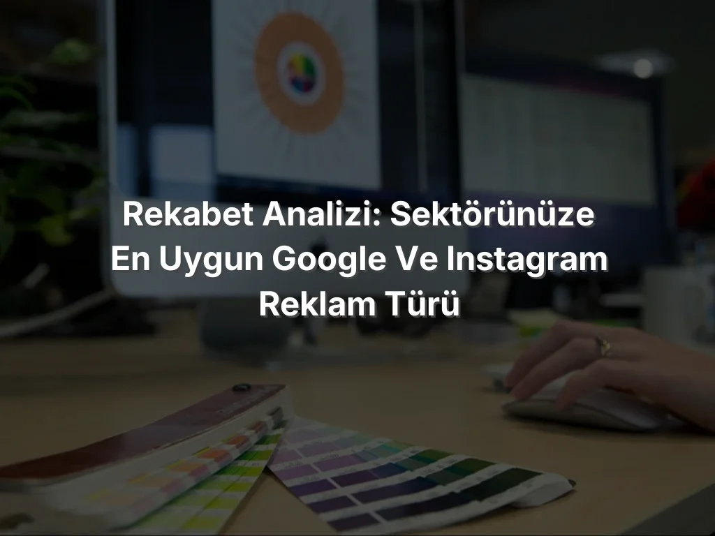 
Rekabet Analizi: Sektörünüze En Uygun Google ve Instagram Reklam Türü
