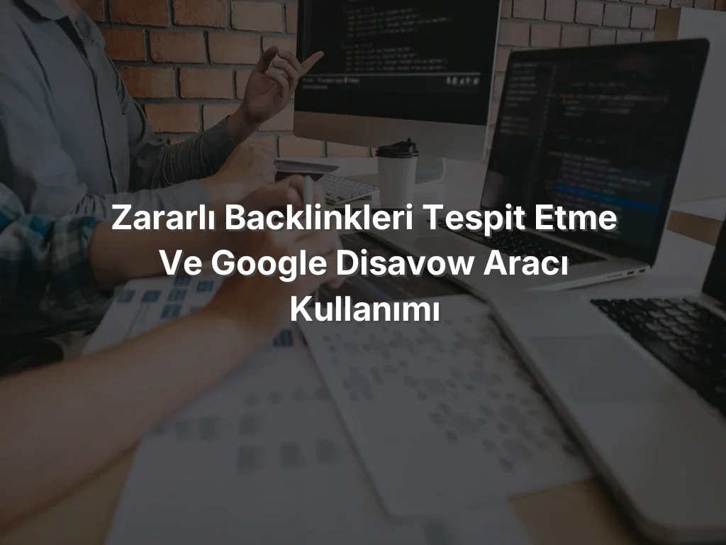Zararlı Backlinkleri Tespit Etme ve Google Disavow Aracı Kullanımı