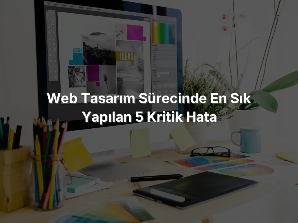 Web Tasarım Sürecinde En Sık Yapılan 5 Kritik Hata