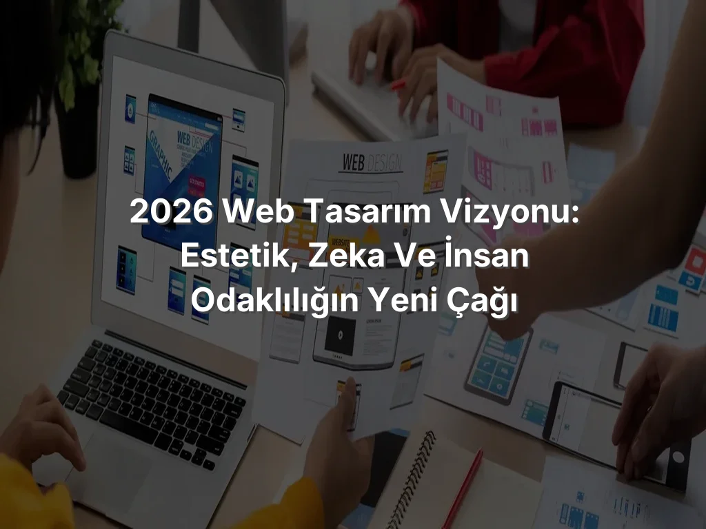 2026 Web Tasarım Vizyonu: Estetik, Zeka ve İnsan Odaklılığın Yeni Çağı
