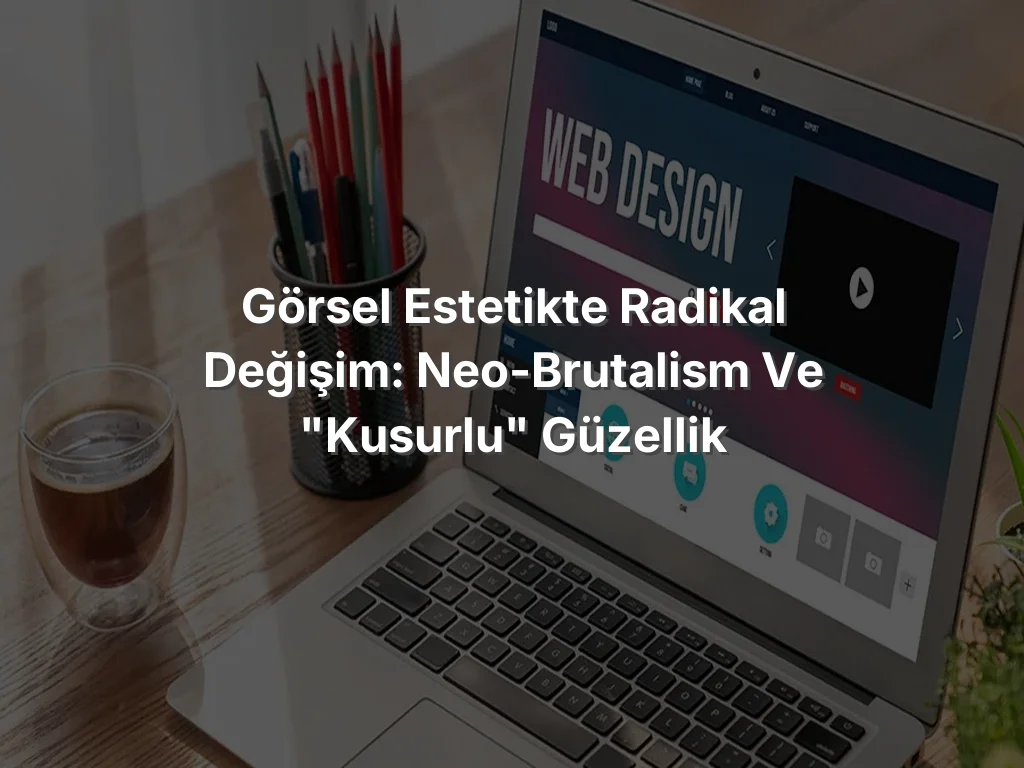 Görsel Estetikte Radikal Değişim: Neo-Brutalism ve "Kusurlu" Güzellik