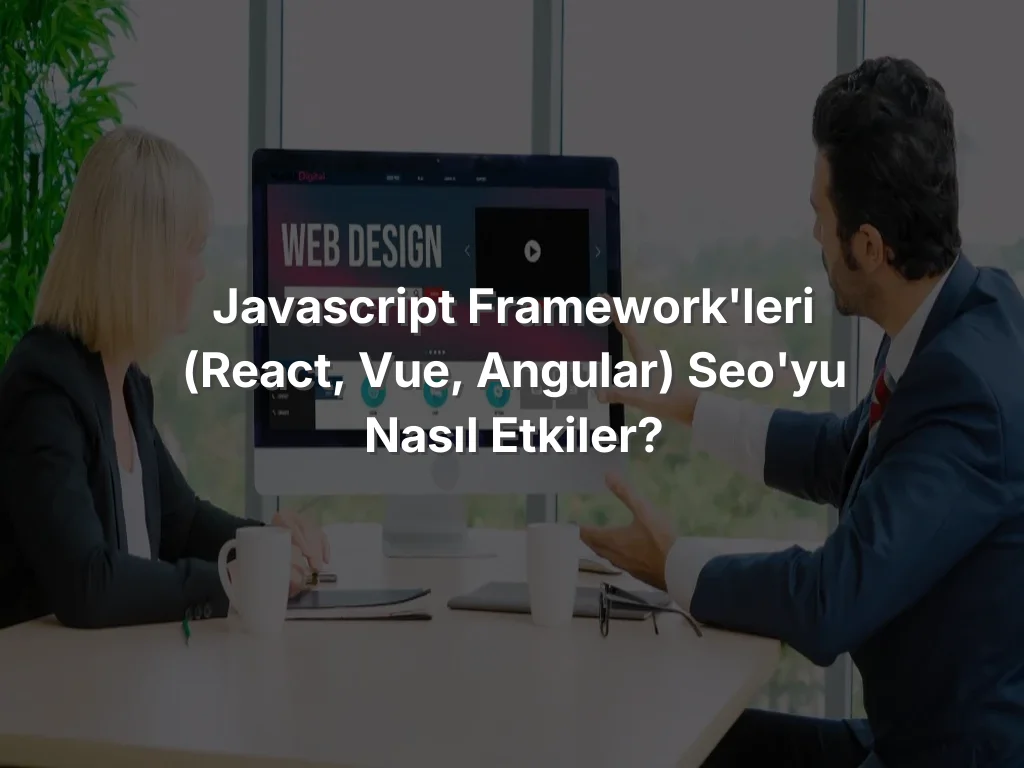 JavaScript Framework'leri (React, Vue, Angular) SEO'yu Nasıl Etkiler?