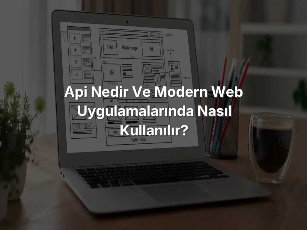 API Nedir ve Modern Web Uygulamalarında Nasıl Kullanılır?