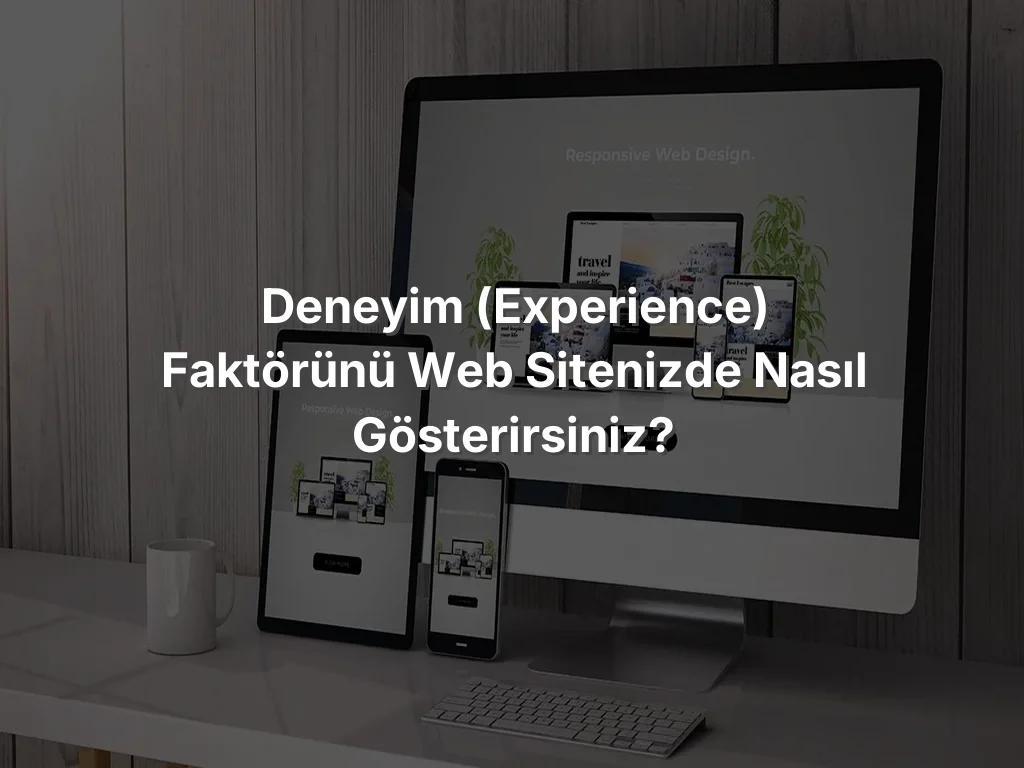 
Deneyim (Experience) Faktörünü Web Sitenizde Nasıl Gösterirsiniz?
