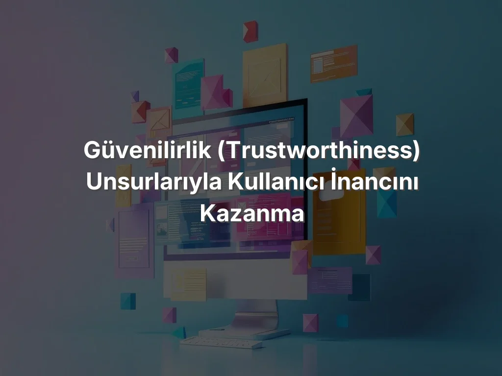 
Güvenilirlik (Trustworthiness) Unsurlarıyla Kullanıcı İnancını Kazanma
