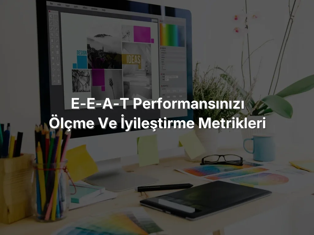 
E-E-A-T Performansınızı Ölçme ve İyileştirme Metrikleri
