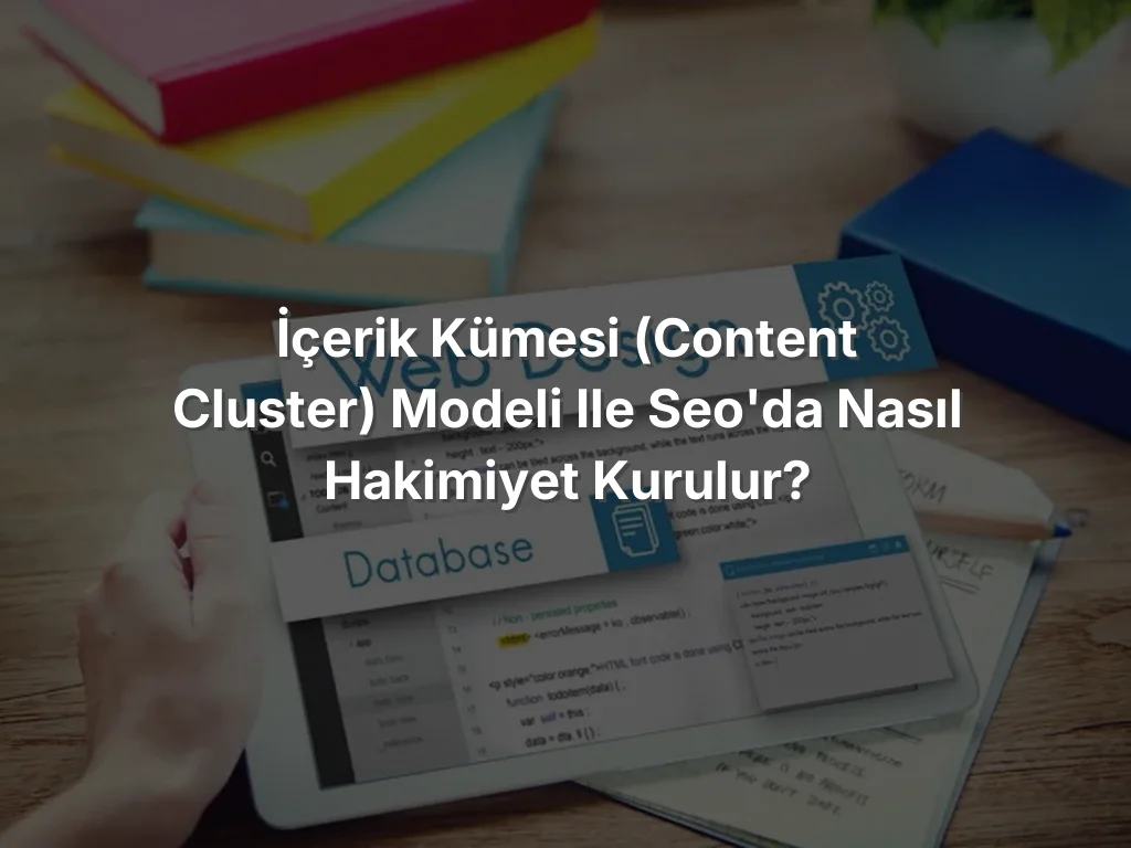 İçerik Kümesi (Content Cluster) Modeli ile SEO'da Nasıl Hakimiyet Kurulur?