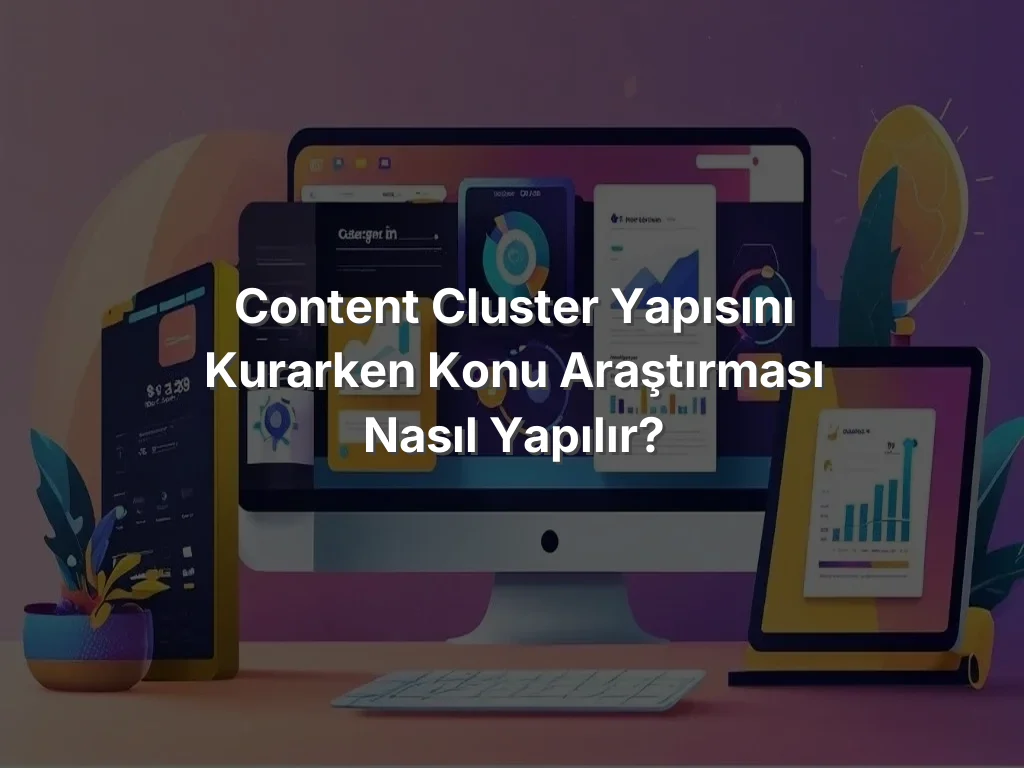 Content Cluster Yapısını Kurarken Konu Araştırması Nasıl Yapılır?
