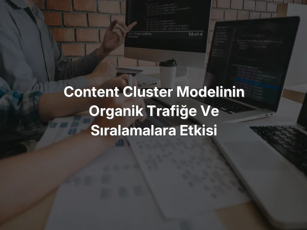 Content Cluster Modelinin Organik Trafiğe ve Sıralamalara Etkisi