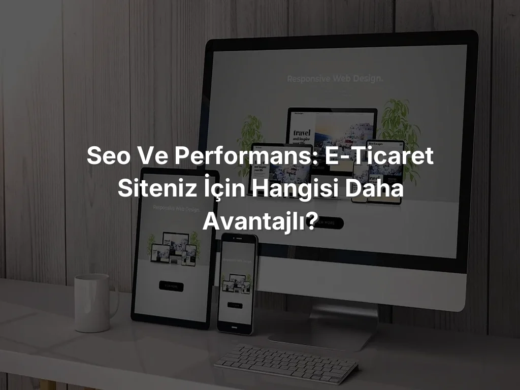 SEO ve Performans: E-Ticaret Siteniz İçin Hangisi Daha Avantajlı?