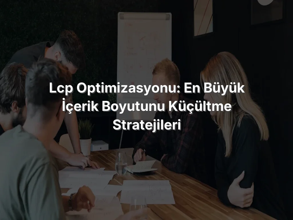 LCP Optimizasyonu: En Büyük İçerik Boyutunu Küçültme Stratejileri