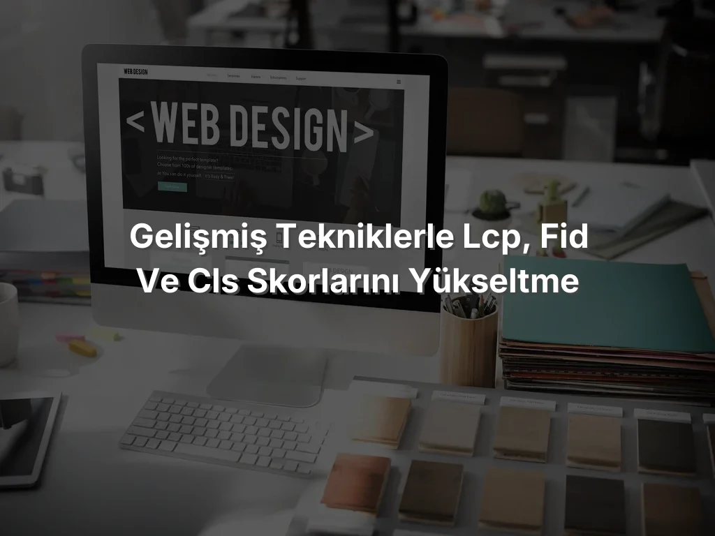 Gelişmiş Tekniklerle LCP, FID ve CLS Skorlarını Yükseltme