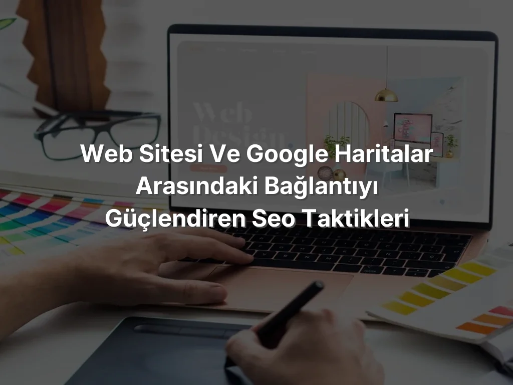 
Web Sitesi ve Google Haritalar Arasındaki Bağlantıyı Güçlendiren SEO Taktikleri
