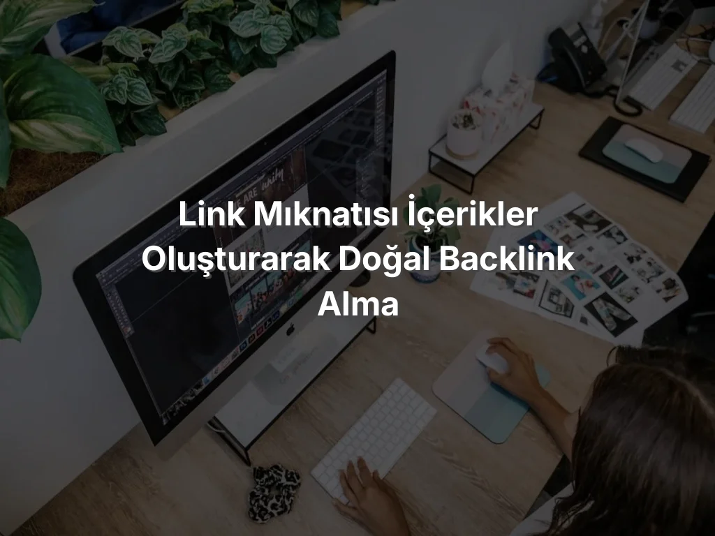 Link Mıknatısı İçerikler Oluşturarak Doğal Backlink Alma