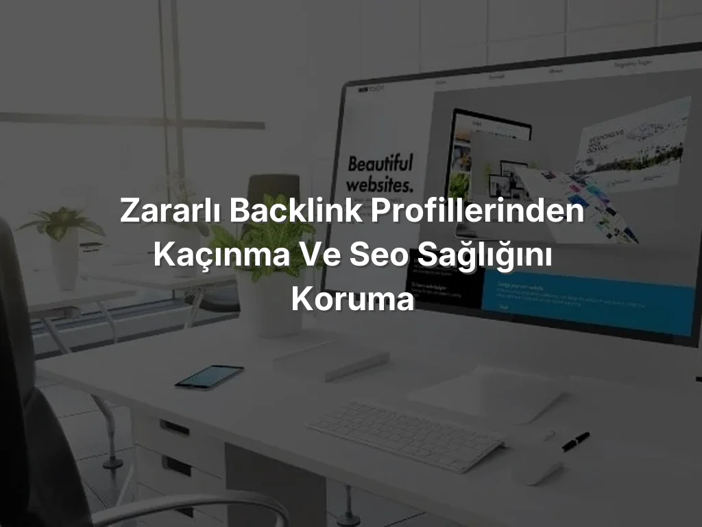 Zararlı Backlink Profillerinden Kaçınma ve SEO Sağlığını Koruma