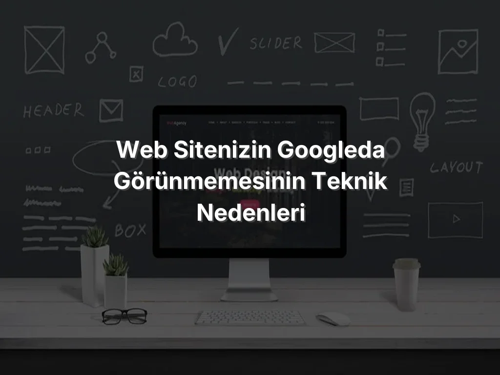 Web Sitenizin Googleda Görünmemesinin Teknik Nedenleri