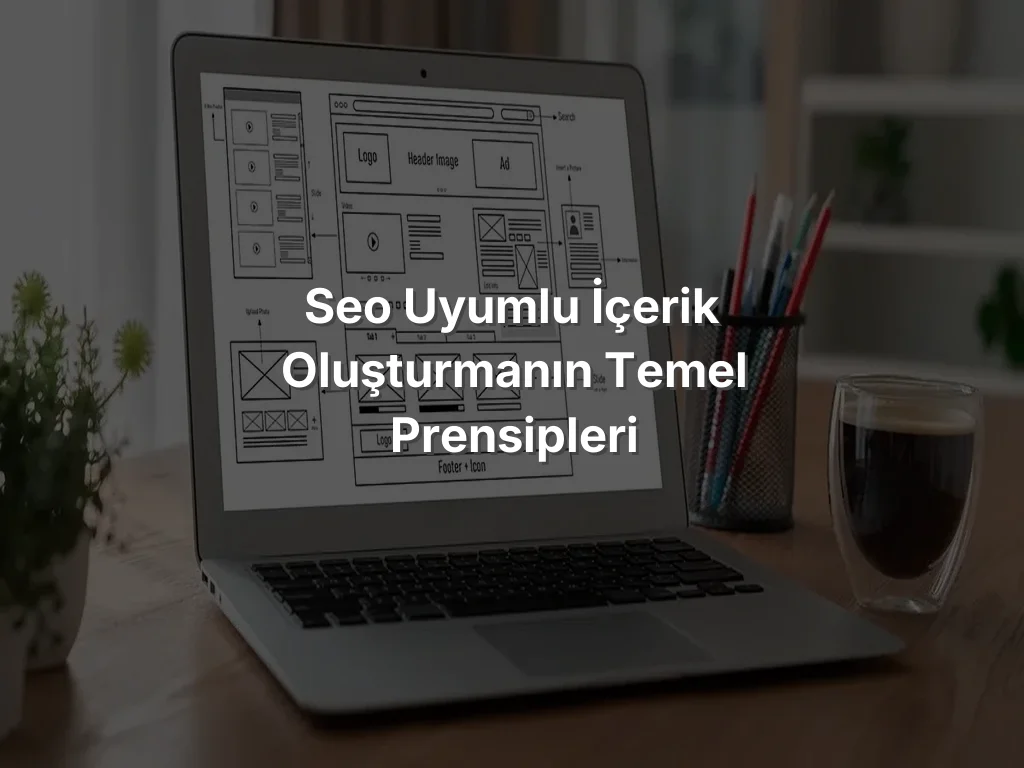 
SEO Uyumlu İçerik Oluşturmanın Temel Prensipleri
