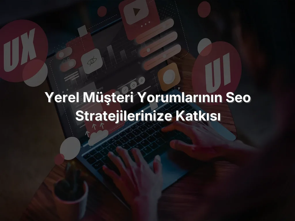 Yerel Müşteri Yorumlarının SEO Stratejilerinize Katkısı