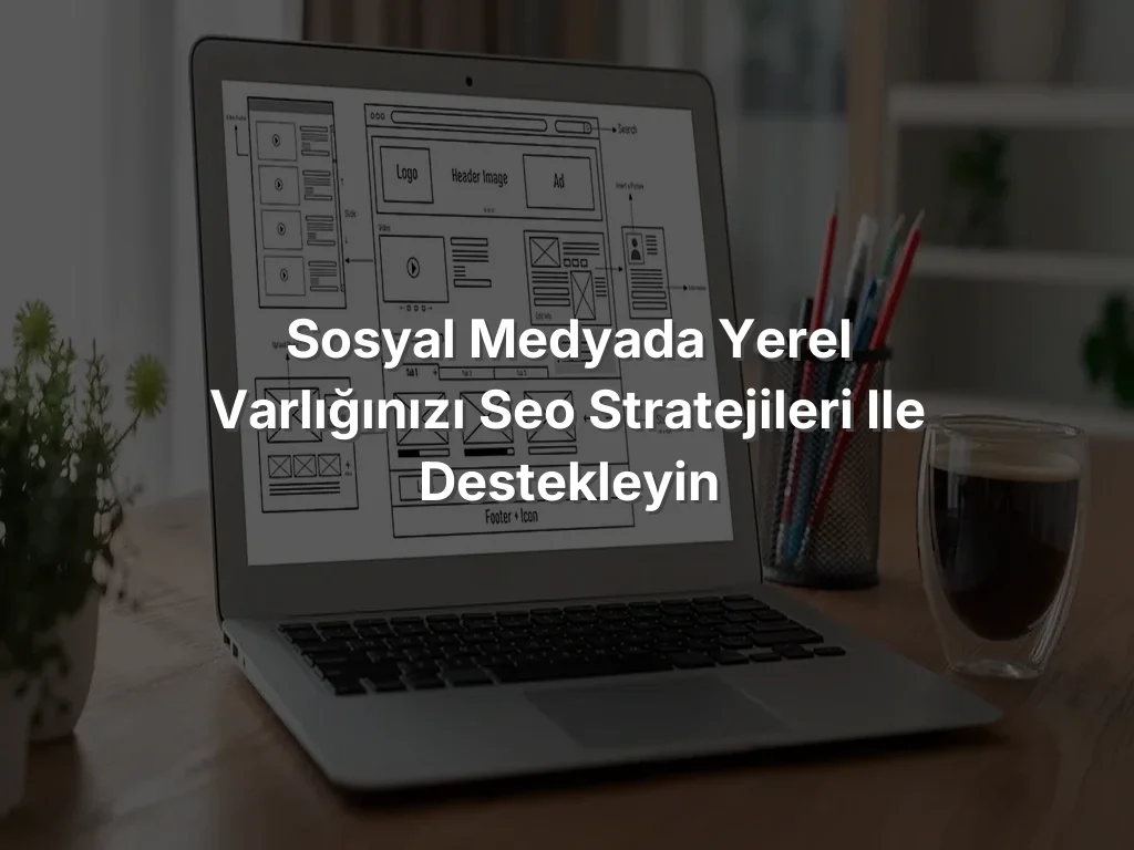 Sosyal Medyada Yerel Varlığınızı SEO Stratejileri ile Destekleyin