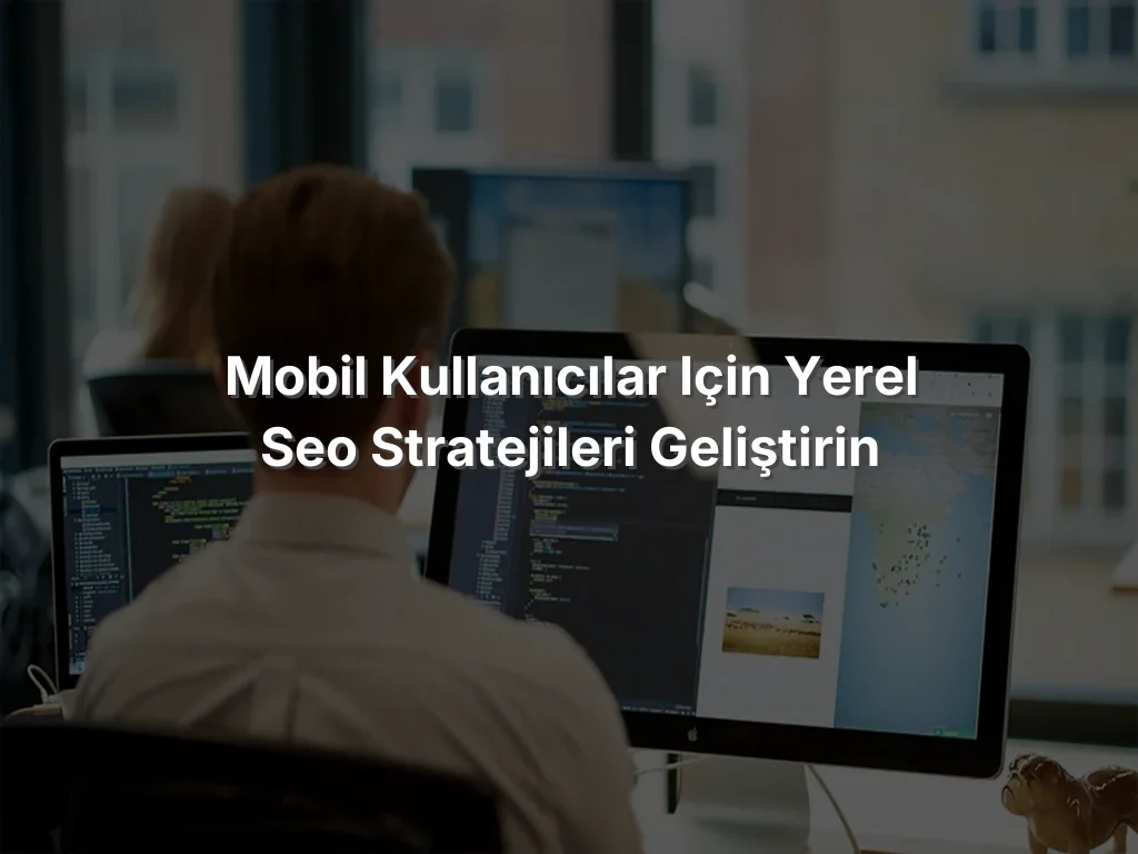 Mobil Kullanıcılar için Yerel SEO Stratejileri Geliştirin